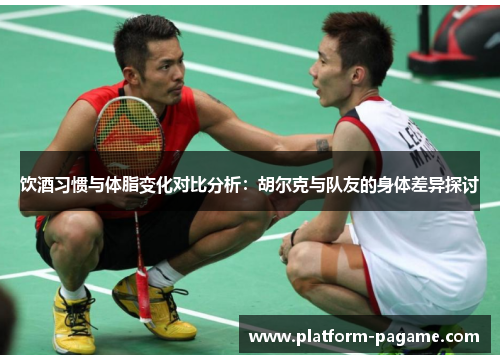 饮酒习惯与体脂变化对比分析：胡尔克与队友的身体差异探讨