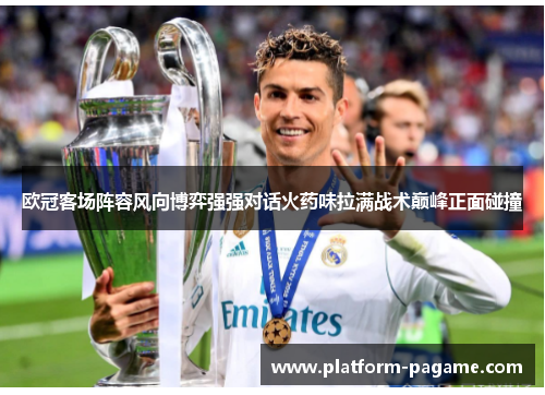 欧冠客场阵容风向博弈强强对话火药味拉满战术巅峰正面碰撞