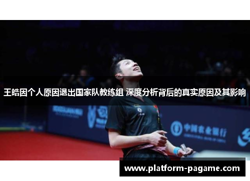 王皓因个人原因退出国家队教练组 深度分析背后的真实原因及其影响