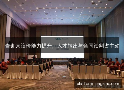 青训营议价能力提升，人才输出与合同谈判占主动